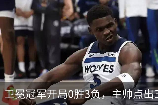 卫冕冠军开局0胜3负，主帅点出三个场上原因