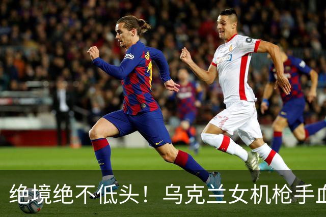 绝境绝不低头！乌克兰女机枪手血战三天三夜，成首位女英雄