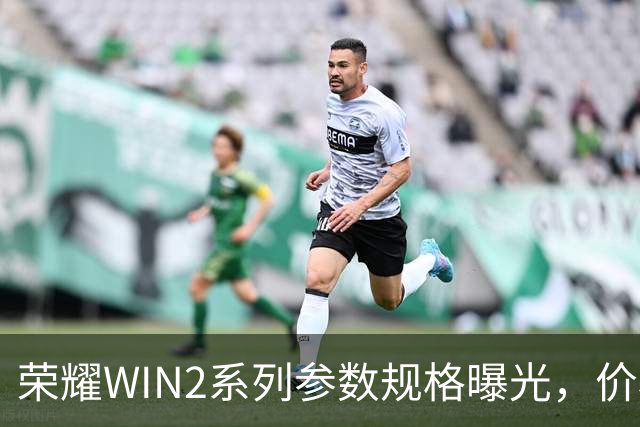 荣耀WIN2系列参数规格曝光，价格也公布了！