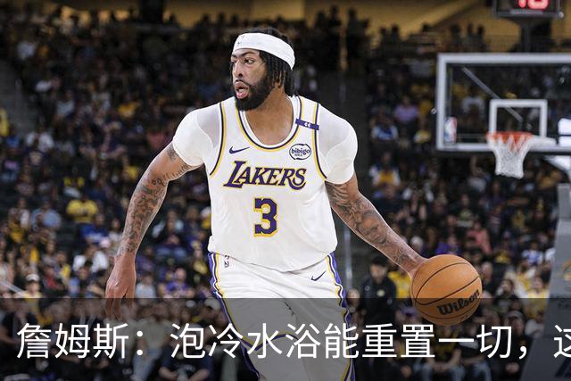 詹姆斯：泡冷水浴能重置一切，这习惯我坚持了20年